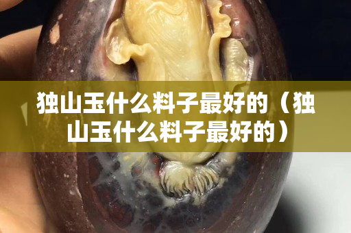 獨山玉什么料子最好的（獨山玉什么料子最好的）