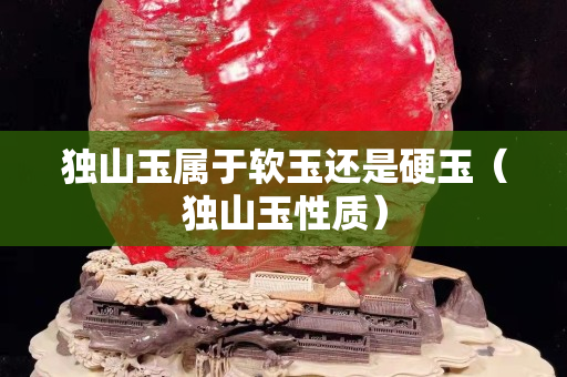 獨(dú)山玉屬于軟玉還是硬玉（獨(dú)山玉性質(zhì)）
