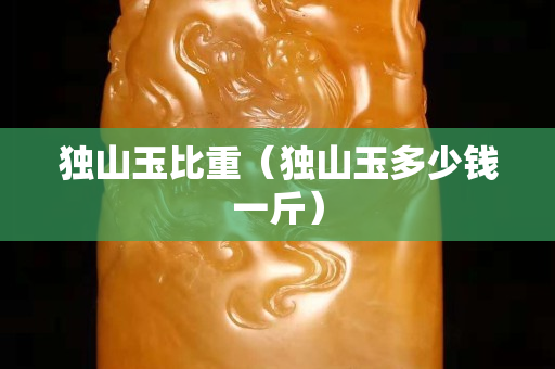 獨山玉比重（獨山玉多少錢一斤）