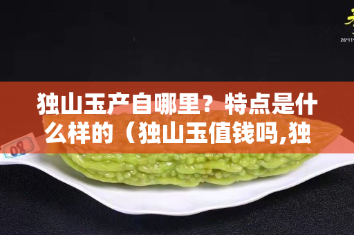 獨山玉產自哪里？特點是什么樣的（獨山玉值錢嗎,獨山玉鑒別基礎入門）