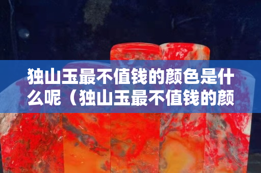 獨山玉最不值錢的顏色是什么呢（獨山玉最不值錢的顏色是什么呢圖片）