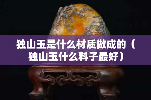 獨山玉是什么材質(zhì)做成的（獨山玉什么料子最好）