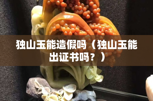 獨山玉能造假嗎（獨山玉能出證書嗎？）