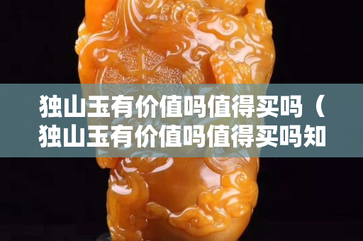 獨山玉有價值嗎值得買嗎（獨山玉有價值嗎值得買嗎知乎）