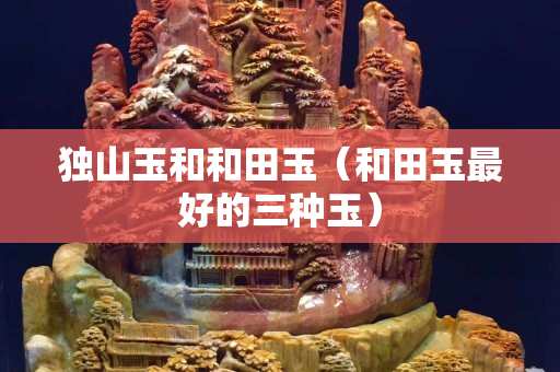 獨山玉和和田玉（和田玉最好的三種玉）