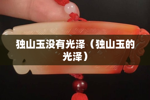 獨山玉沒有光澤（獨山玉的光澤）