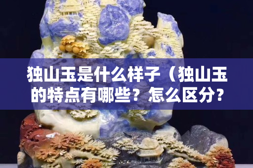 獨山玉是什么樣子（獨山玉的特點有哪些？怎么區分？）