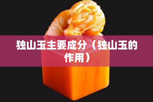 獨山玉主要成分（獨山玉的作用）