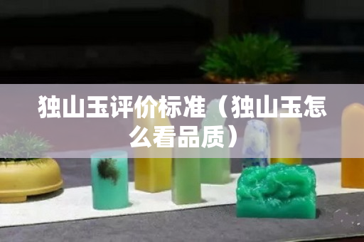 獨(dú)山玉評(píng)價(jià)標(biāo)準(zhǔn)（獨(dú)山玉怎么看品質(zhì)）