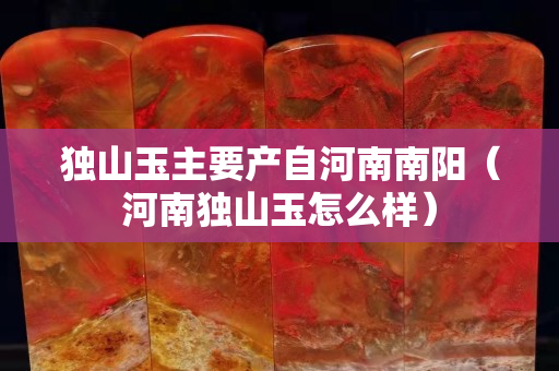 獨(dú)山玉主要產(chǎn)自河南南陽（河南獨(dú)山玉怎么樣）