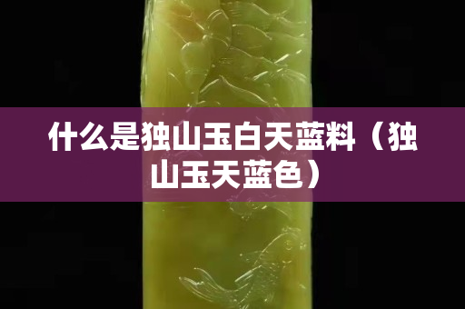 什么是獨山玉白天藍料（獨山玉天藍色）
