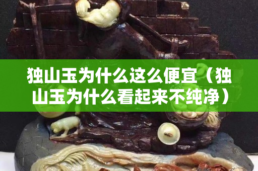 獨山玉為什么這么便宜（獨山玉為什么看起來不純凈）