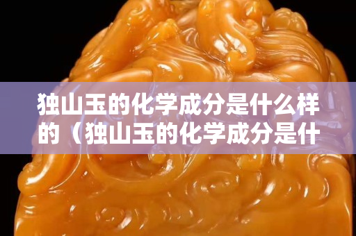 獨山玉的化學成分是什么樣的（獨山玉的化學成分是什么樣的呢）