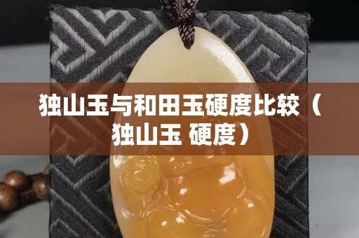 獨山玉與和田玉硬度比較（獨山玉 硬度）
