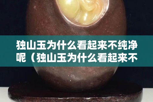 獨山玉為什么看起來不純凈呢（獨山玉為什么看起來不純凈呢圖片）
