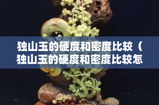 獨山玉的硬度和密度比較（獨山玉的硬度和密度比較怎么樣）