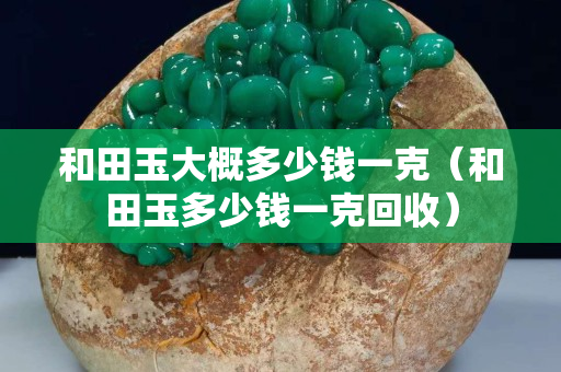 和田玉大概多少錢一克（和田玉多少錢一克回收）