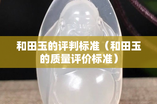 和田玉的評判標準（和田玉的質量評價標準）