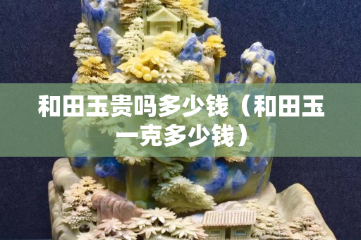 和田玉貴嗎多少錢（和田玉一克多少錢）