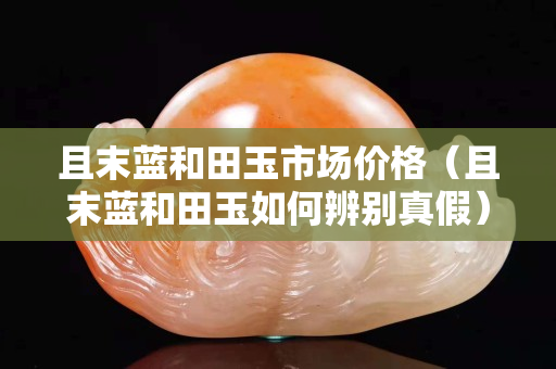 且末藍和田玉市場價格（且末藍和田玉如何辨別真假）