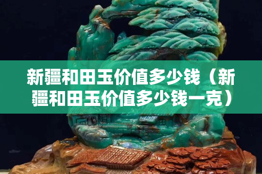 新疆和田玉價值多少錢（新疆和田玉價值多少錢一克）