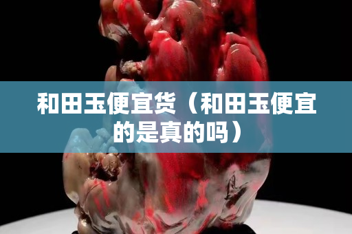 和田玉便宜貨（和田玉便宜的是真的嗎）