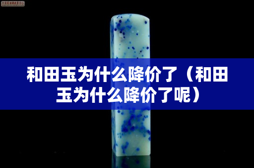 和田玉為什么降價了（和田玉為什么降價了呢）