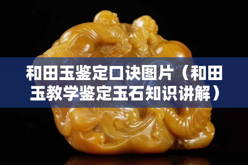 和田玉鑒定口訣圖片（和田玉教學鑒定玉石知識講解）
