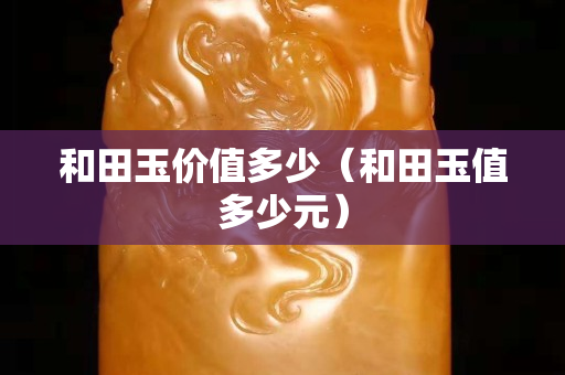 和田玉價值多少（和田玉值多少元）