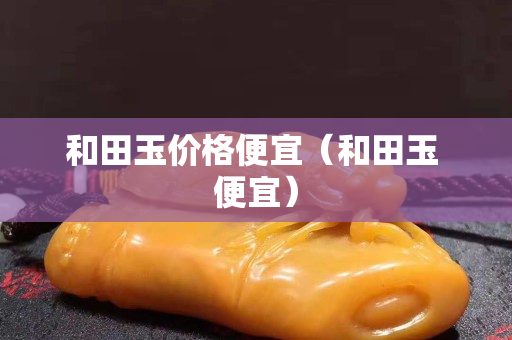 和田玉價格便宜（和田玉 便宜）