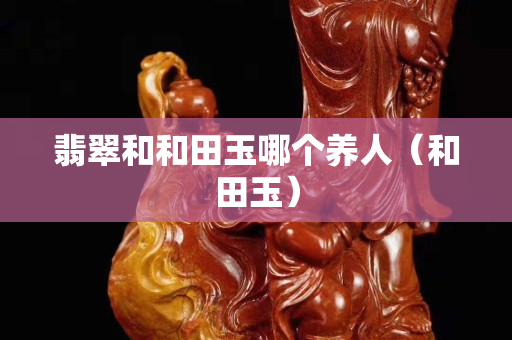 翡翠和和田玉哪個養人（和田玉）