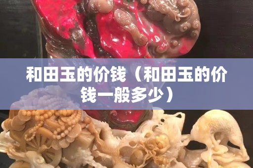 和田玉的價錢（和田玉的價錢一般多少）