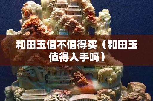 和田玉值不值得買（和田玉值得入手嗎）