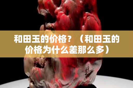 和田玉的價格？（和田玉的價格為什么差那么多）
