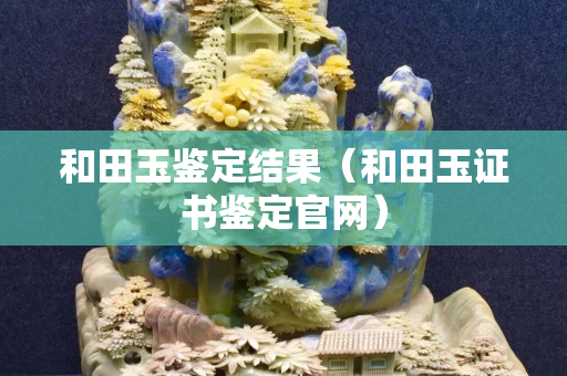 和田玉鑒定結果（和田玉證書鑒定官網）