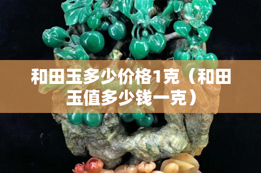 和田玉多少價格1克（和田玉值多少錢一克）