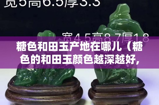糖色和田玉產地在哪兒（糖色的和田玉顏色越深越好,還是越淺越好？）