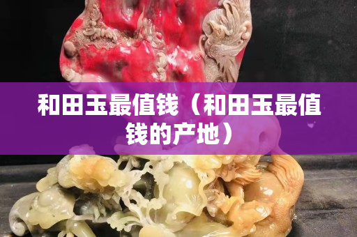 和田玉最值錢（和田玉最值錢的產地）