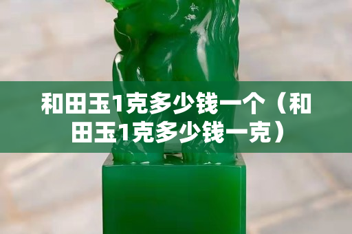 和田玉1克多少錢一個（和田玉1克多少錢一克）