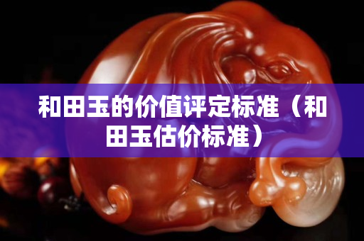 和田玉的價值評定標準（和田玉估價標準）