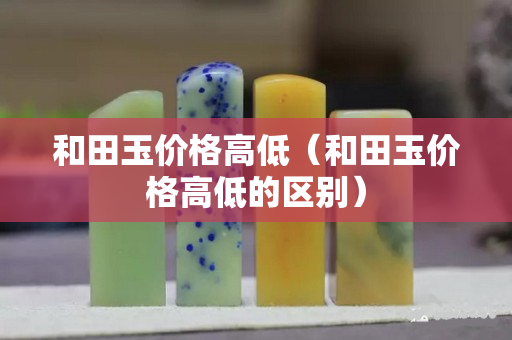 和田玉價(jià)格高低（和田玉價(jià)格高低的區(qū)別）