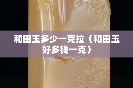 和田玉多少一克拉（和田玉好多錢一克）