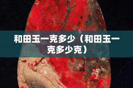 和田玉一克多少（和田玉一克多少克）
