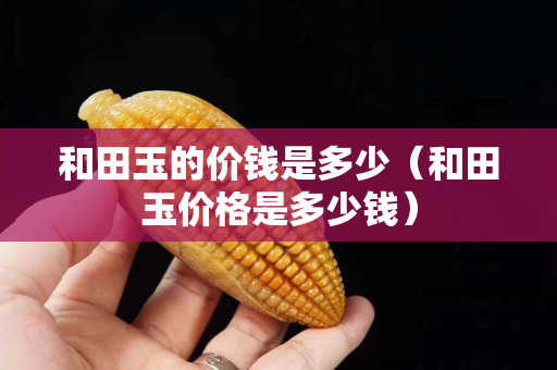和田玉的價(jià)錢是多少（和田玉價(jià)格是多少錢）