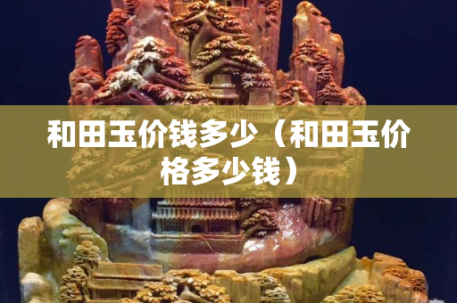 和田玉價(jià)錢多少（和田玉價(jià)格多少錢）