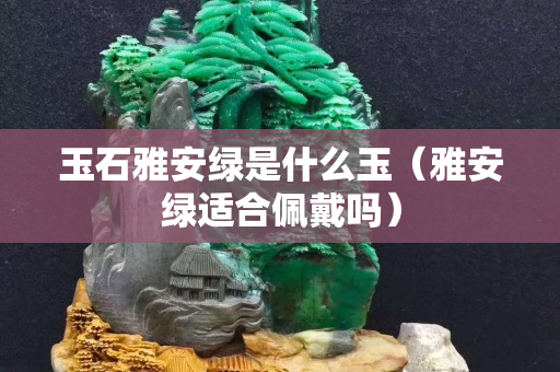 玉石雅安綠是什么玉（雅安綠適合佩戴嗎）