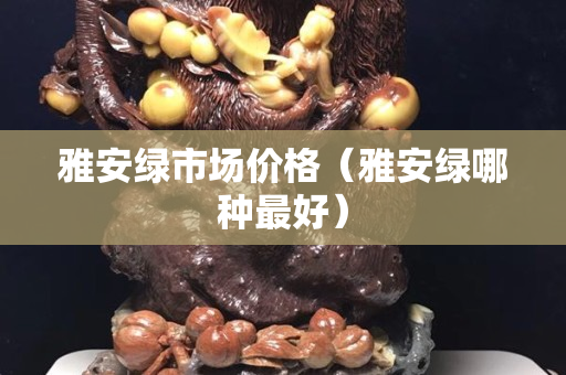 雅安綠市場價格（雅安綠哪種最好）