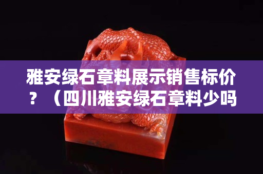 雅安綠石章料展示銷售標價？（四川雅安綠石章料少嗎）