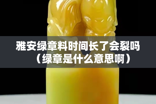 雅安綠章料時間長了會裂嗎（綠章是什么意思啊）