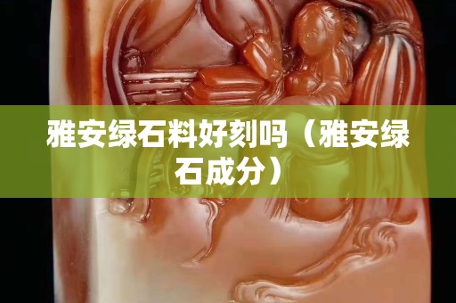 雅安綠石料好刻嗎（雅安綠石成分）